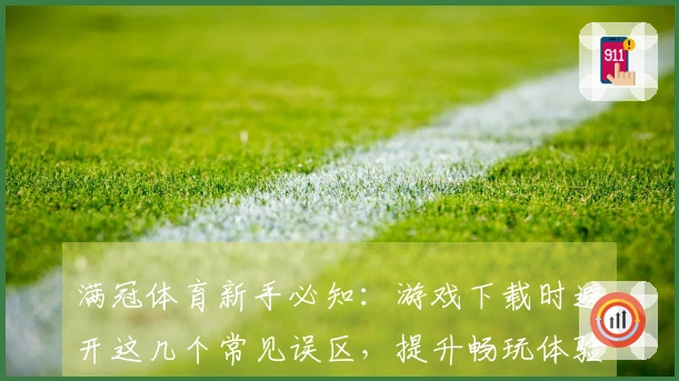 满冠体育新手必知：游戏下载时避开这几个常见误区，提升畅玩体验！