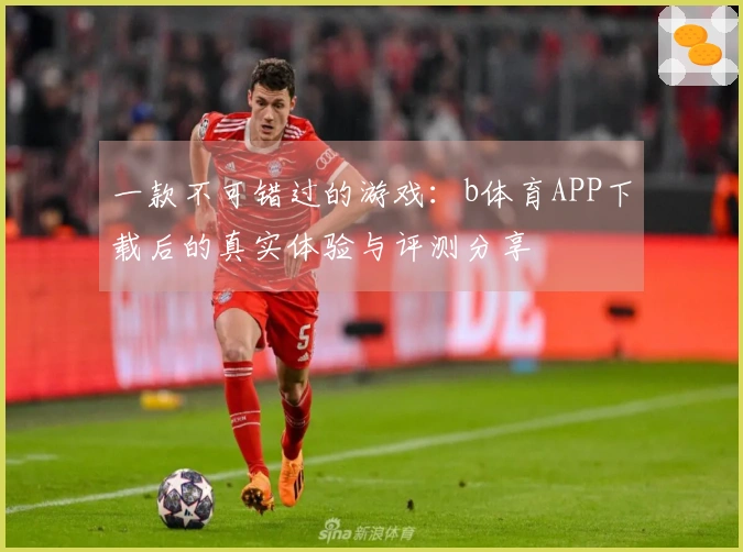 一款不可错过的游戏：b体育APP下载后的真实体验与评测分享