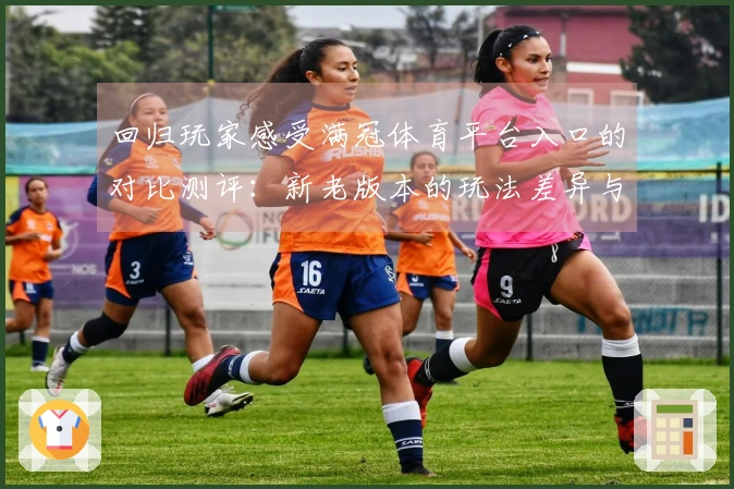 回归玩家感受满冠体育平台入口的对比测评：新老版本的玩法差异与体验提升