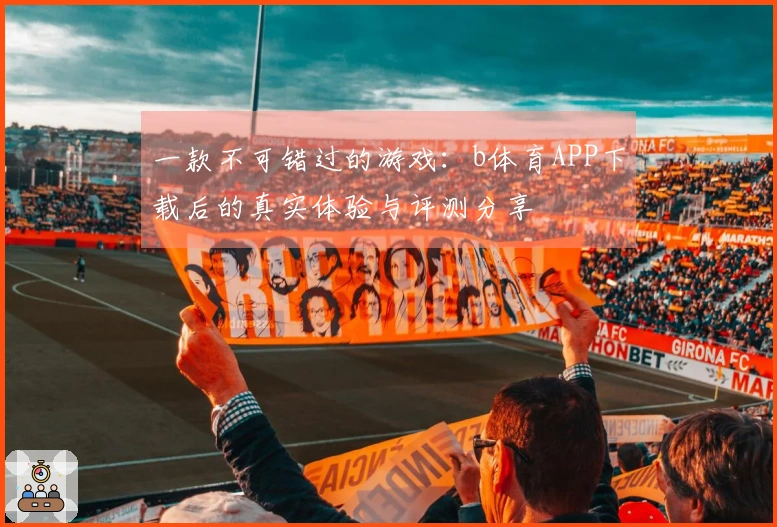 一款不可错过的游戏：b体育APP下载后的真实体验与评测分享