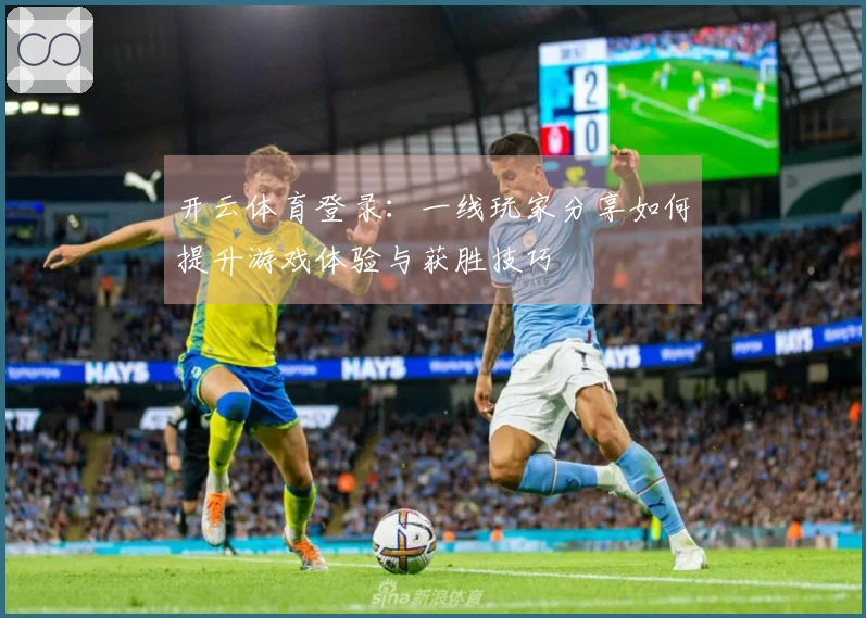 开云体育登录：一线玩家分享如何提升游戏体验与获胜技巧
