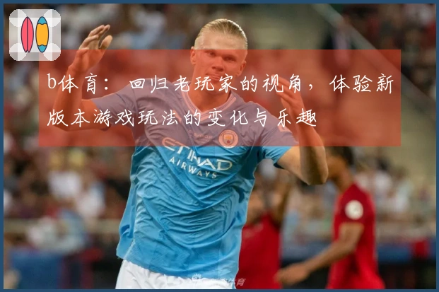 b体育：回归老玩家的视角，体验新版本游戏玩法的变化与乐趣