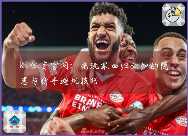 k1体育官网：老玩家回归必知的隐患与新手避坑技巧