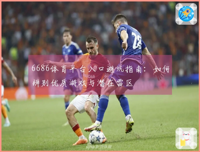 6686体育平台入口避坑指南：如何辨别优质游戏与潜在雷区