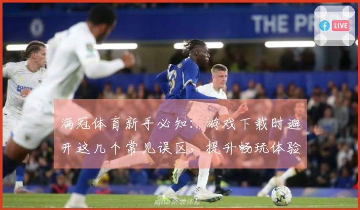 满冠体育新手必知：游戏下载时避开这几个常见误区，提升畅玩体验！