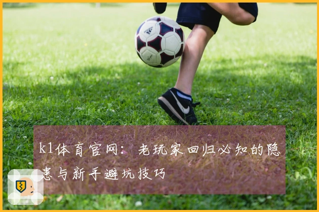k1体育官网：老玩家回归必知的隐患与新手避坑技巧